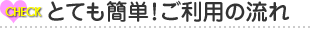 とても簡単！ご利用の流れ