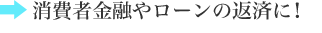 消費者金融やローンの返済に！